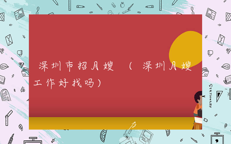 深圳市招月嫂 (深圳月嫂工作好找吗)